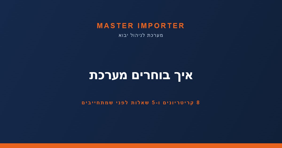 איך בוחרים מערכת לניהול יבוא — 8 קריטריונים ו-5 שאלות שחושפות מערכת גנרית