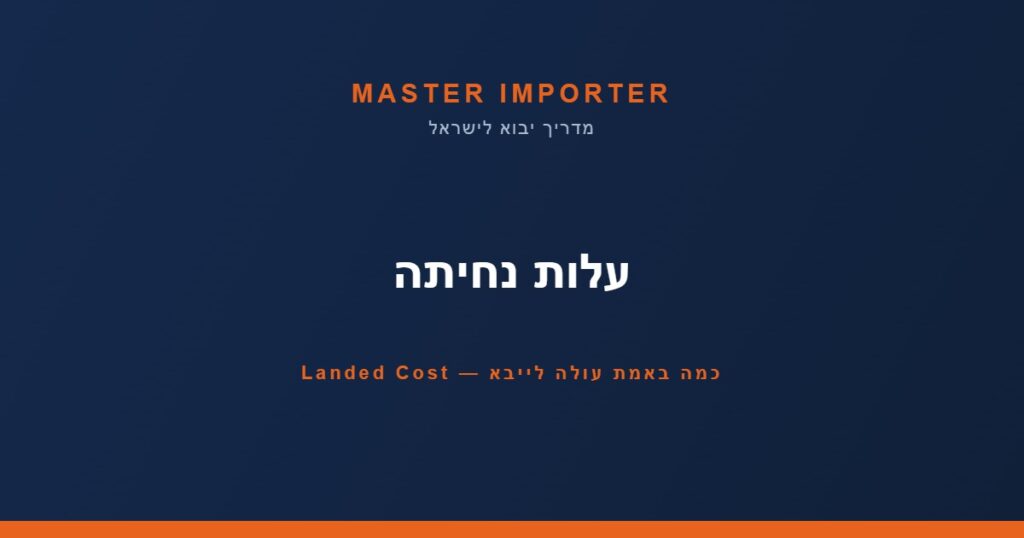עלות נחיתה — כמה באמת עולה לייבא — Landed Cost | Master Importer