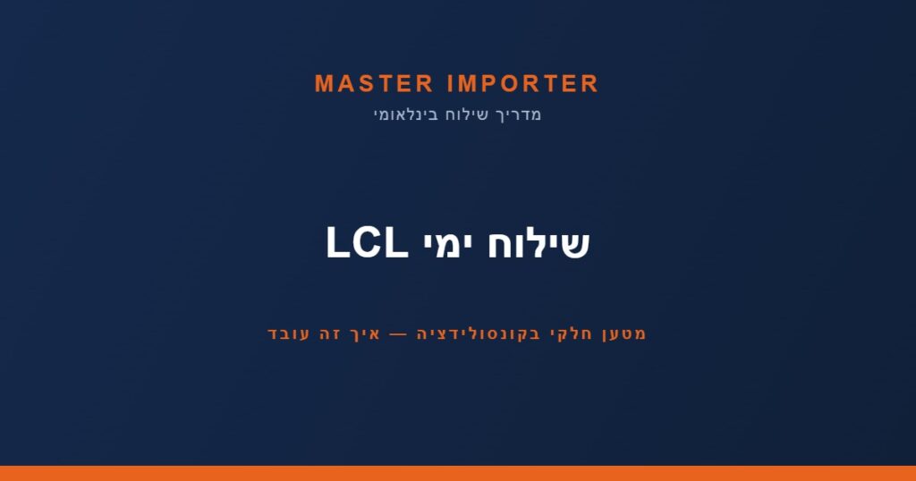 שילוח ימי LCL — מטען חלקי בקונסולידציה — איך זה עובד | Master Importer