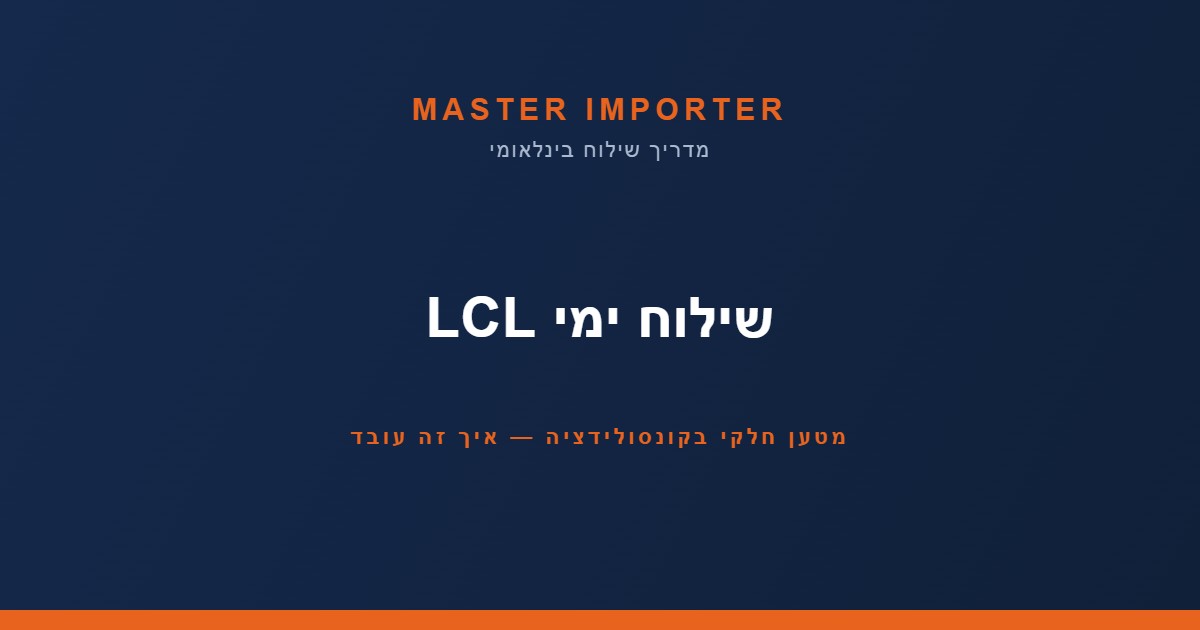 שילוח ימי LCL — מטען חלקי בקונסולידציה: איך זה עובד וכמה עולה
