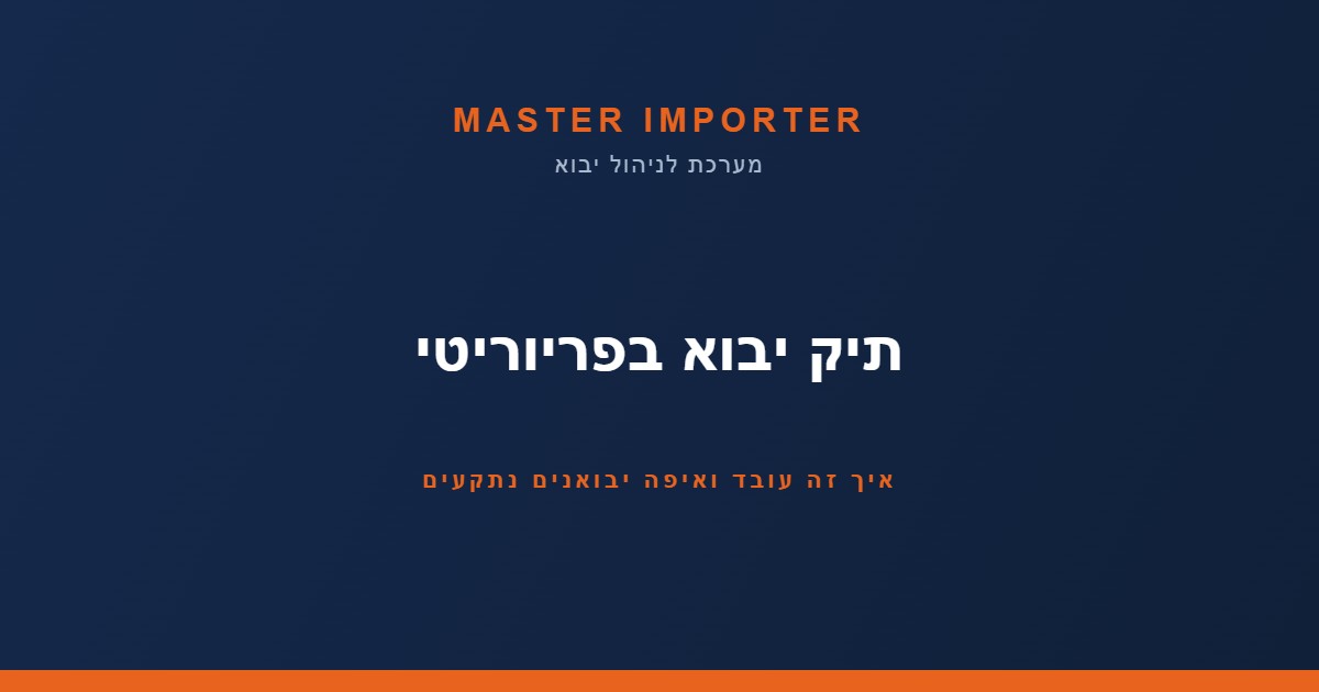 תיק יבוא בפריוריטי — איך זה עובד ואיפה יבואנים נתקעים